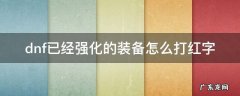dnf已经强化的装备怎么打红字 dnf已经强化过的装备怎么打红字