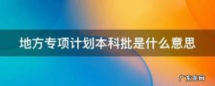 地方专项计划本科批是什么意思 地方专项计划本科批是什么意思专题