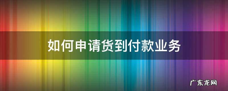 如何申请货到付款业务 怎么弄到货付款