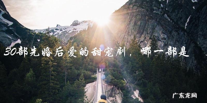 30部先婚后爱的甜宠剧,你能猜出哪一部是真爱?