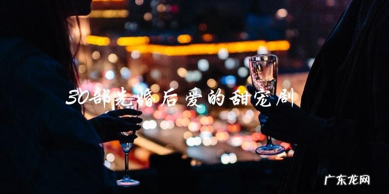 30部先婚后爱的甜宠剧,你能猜出哪一部是真爱?