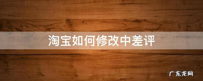 淘宝如何修改中差评 如何更改淘宝差评