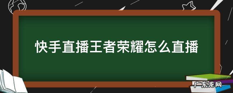 快手直播王者荣耀怎么直播电脑 快手直播王者荣耀怎么直播