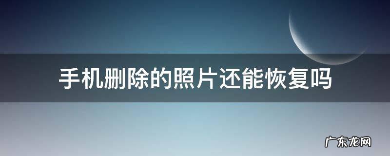 手机删除的照片还能恢复吗? 手机删除的照片还能恢复吗