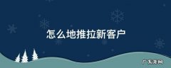 怎么地推拉新客户 如何地推拉新