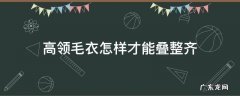 高领毛衣怎样才能叠整齐 高领毛衣怎么折叠收纳