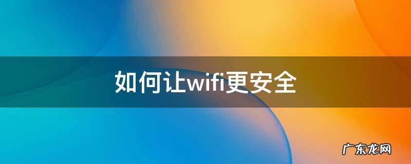 如何安全的使用wifi 如何让wifi更安全