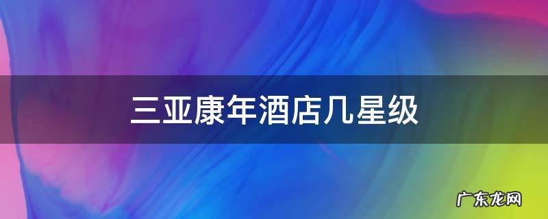 三亚康年酒店几星级 三亚康年酒店是五星吗