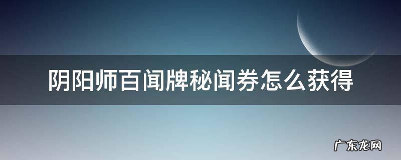 阴阳师百闻牌秘闻卷在哪用 阴阳师百闻牌秘闻券怎么获得