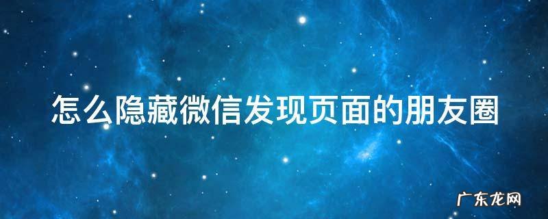 微信如何隐藏朋友圈已发内容 怎么隐藏微信发现页面的朋友圈