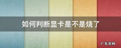怎么看显卡是不是烧了 如何判断显卡是不是烧了