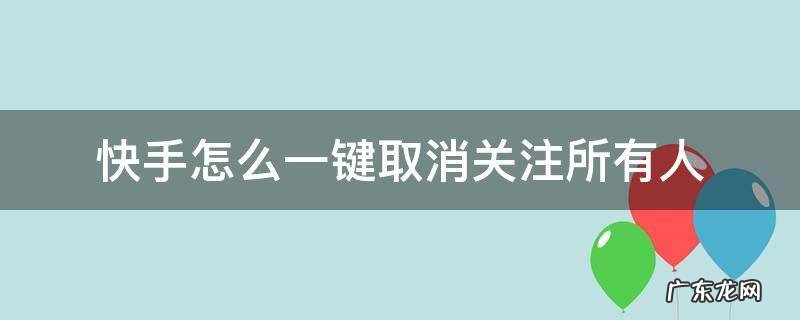 快手怎么一键取消关注所有人 快手怎么一键取消关注所有人软件