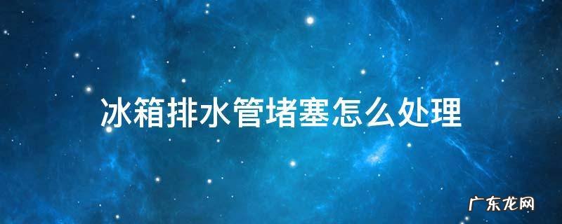 海尔冰箱排水管堵塞怎么处理 冰箱排水管堵塞怎么处理