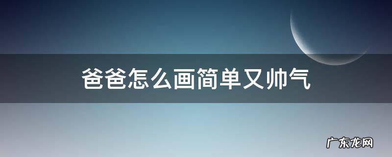 爸爸怎么画简单又帅气 爸爸怎么画最简单帅气简笔画