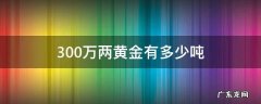 三十万两黄金等于多少吨 300万两黄金有多少吨
