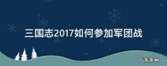 三国志战略版军团可以带几队 三国志2017如何参加军团战