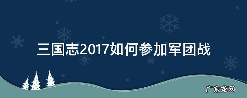 三国志战略版军团可以带几队 三国志2017如何参加军团战