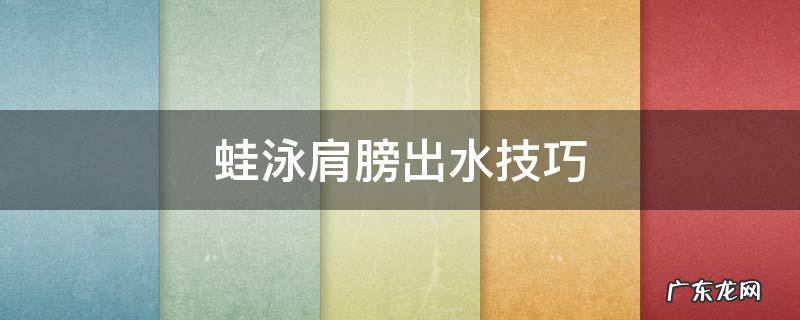 蛙泳肩膀出水技巧 蛙泳肩部入水技巧