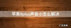 苹果8plus声音小怎么解决 iphone8plus声音小怎么回事