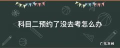 科目二预约了没去考怎么办 科目二预约了没有去考怎么办