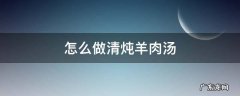 怎么做清炖羊肉汤 怎样炖清汤羊肉