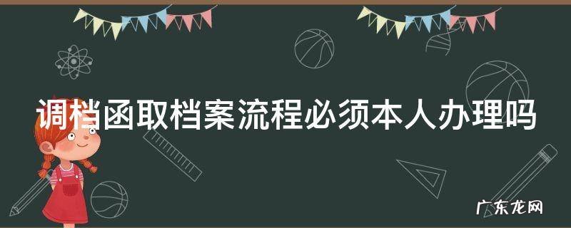 调档函拿到后需要本人办理吗 调档函取档案流程必须本人办理吗