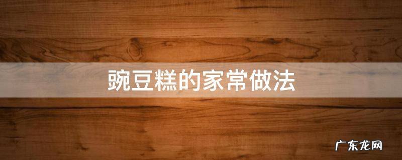 豌豆糕的家常做法 豌豆糕的家常做法大全