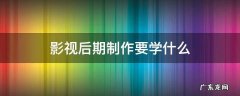 影视后期制作要学什么 影视后期制作好学么