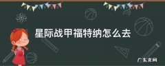 星际战甲福特纳怎么去 星际战甲福特纳怎么过