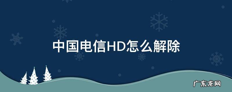 中国电信HD怎么解除 中国电信HD怎么解除
