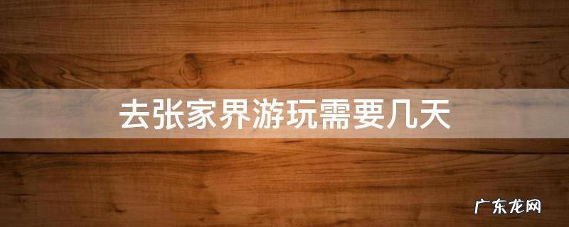 张家界旅游需要玩几天 去张家界游玩需要几天