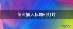 怎么为幻灯片添加标题 怎么插入标题幻灯片