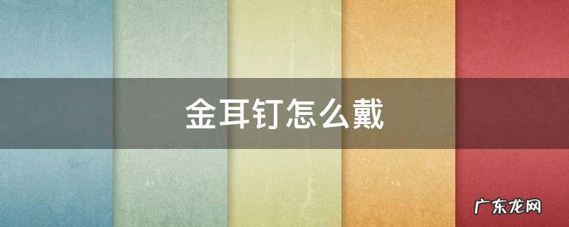 金耳钉怎么戴不下坠 金耳钉怎么戴