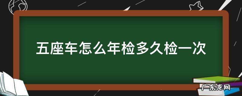 五座车怎么年检多久检一次 新规五座车怎么年检多久检一次