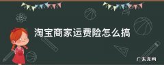 淘宝商家运费险怎么搞 淘宝卖家怎么弄运费险