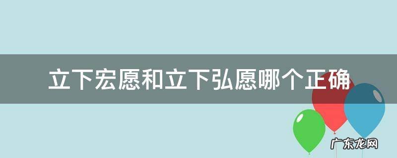 立下宏愿和立下弘愿哪个正确 下宏愿立下宏愿