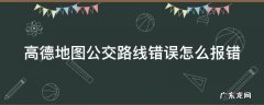 高德地图公交路线错误怎么报错 高德地图公交路线错误怎么报错的