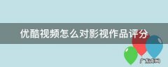 优酷视频怎么对影视作品评分 优酷视频怎么给电影评分