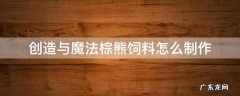 创造与魔法棕熊饲料怎么制作 创造与魔法棕熊饲料怎么制作视频