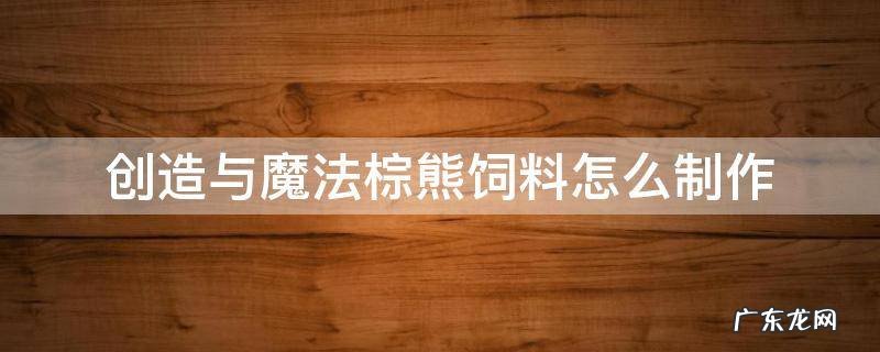 创造与魔法棕熊饲料怎么制作 创造与魔法棕熊饲料怎么制作视频