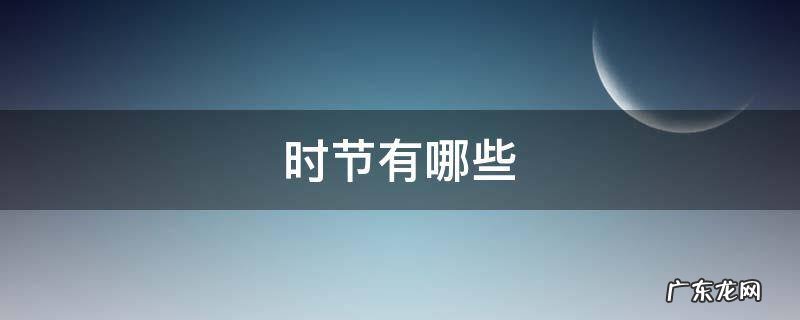 夏季时节有哪些 时节有哪些