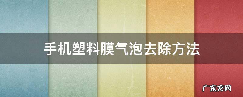 怎样把手机膜的气泡弄掉 手机塑料膜气泡去除方法