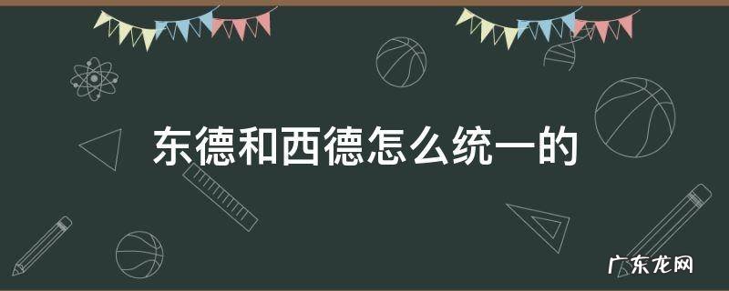 东德和西德怎么统一的背景 东德和西德怎么统一的