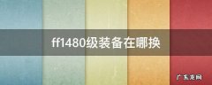 ff1440级装备在哪换 ff1480级装备在哪换
