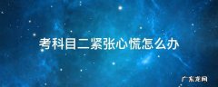 科目二考试紧张心慌怎么办 考科目二紧张心慌怎么办