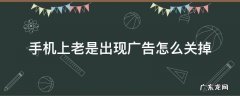 手机上老是有广告怎么关闭 手机上老是出现广告怎么关掉