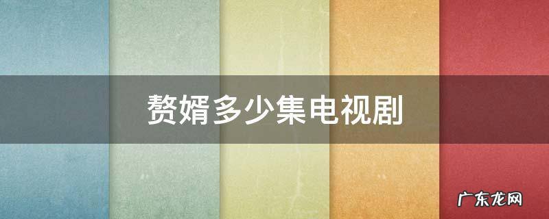 赘婿多少集电视剧 赘婿电视剧共有多少集