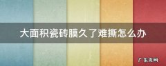 大面积瓷砖膜久了难撕怎么办 瓷砖放久了薄膜撕不掉怎么办