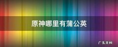 原神哪里有蒲公英 原神哪里有蒲公英种子卖