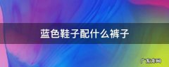 蓝色鞋子配什么裤子 蓝色鞋子配什么裤子好看男